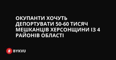 Окупанти хочуть депортувати 50-60 тисяч мешканців Херсонщини із 4 районів області - bykvu.com - Украина - Росія - місто Херсон - Twitter