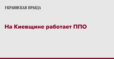 Алексей Кулеба - На Киевщине работает ППО - pravda.com.ua - Киев - Киевская обл.