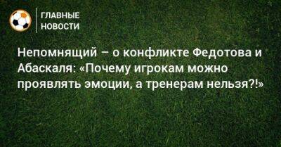 Владимир Федотов - Валерий Непомнящий - Гильермо Абаскаль - Непомнящий – о конфликте Федотова и Абаскаля: «Почему игрокам можно проявлять эмоции, а тренерам нельзя?!» - bombardir.ru