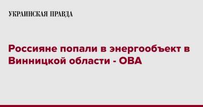 Сергей Борзов - Россияне попали в энергообъект в Винницкой области - ОВА - pravda.com.ua - Украина - Винницкая обл.