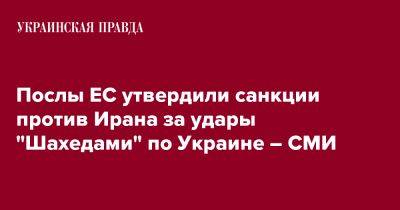 Послы ЕС утвердили санкции против Ирана за удары "Шахедами" по Украине – СМИ - pravda.com.ua - Россия - Украина - Иран