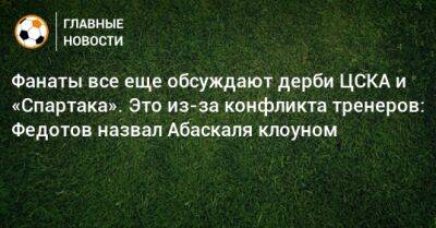 Владимир Федотов - Зарема Салихова - Гильермо Абаскаль - Фанаты все еще обсуждают дерби ЦСКА и «Спартака». Это из-за конфликта тренеров: Федотов назвал Абаскаля клоуном - bombardir.ru