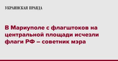 В Мариуполе с флагштоков на центральной площади исчезли флаги России – Андрющенко - pravda.com.ua - Россия - Мариуполь