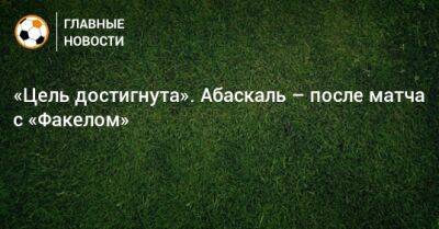 Гильермо Абаскаль - «Цель достигнута». Абаскаль – после матча с «Факелом» - bombardir.ru - Россия - Воронеж