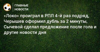 «Локо» проиграл в РПЛ 4-й раз подряд, Черышев оформил дубль за 2 минуты, Сычевой сделал предложение после гола и другие новости дня - bombardir.ru - Россия - Сочи