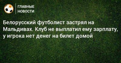 Белорусский футболист застрял на Мальдивах. Клуб не выплатил ему зарплату, у игрока нет денег на билет домой - bombardir.ru - Мальдивы
