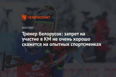 Тренер белорусок: запрет на участие в КМ не очень хорошо скажется на опытных спортсменках - championat.com - Россия - Белоруссия