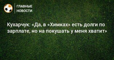 Илья Кухарчук - Кухарчук: «Да, в «Химках» есть долги по зарплате, но на покушать у меня хватит» - bombardir.ru