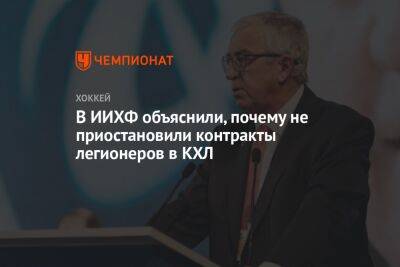 В ИИХФ объяснили, почему не приостановили контракты легионеров в КХЛ - championat.com - Россия