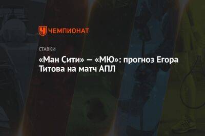 Егор Титов - Александр Бубнов - «Ман Сити» — «МЮ»: прогноз Егора Титова на матч АПЛ - championat.com - Россия