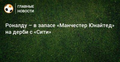 Бернард Силва - Роналду – в запасе «Манчестер Юнайтед» на дерби с «Сити» - bombardir.ru