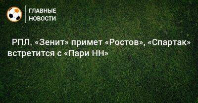 ⚽ РПЛ. «Зенит» примет «Ростов», «Спартак» встретится с «Пари НН» - bombardir.ru - Москва - Россия - Санкт-Петербург - Сочи - Краснодар - Екатеринбург - Воронеж - Нижний Новгород - Ростов-На-Дону - Самара