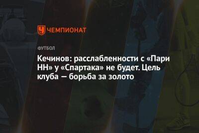 Валерий Кечинов - Андрей Ирха - Кечинов: расслабленности с «Пари НН» у «Спартака» не будет. Цель клуба — борьба за золото - championat.com