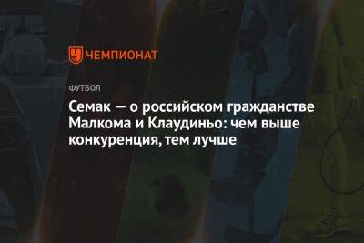 Сергей Семак - Дмитрий Зимин - Семак — о российском гражданстве Малкома и Клаудиньо: чем выше конкуренция, тем лучше - championat.com - Россия