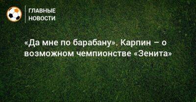 Валерий Карпин - «Да мне по барабану». Карпин – о возможном чемпионстве «Зенита» - bombardir.ru