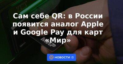 Сам себе QR: в России появится аналог Apple и Google Pay для карт «Мир» - smartmoney.one - Россия