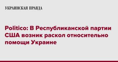 Джо Байден - Politico: В Республиканской партии США возник раскол относительно помощи Украине - pravda.com.ua - США - Украина