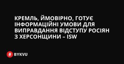 Кремль, ймовірно, готує інформаційні умови для виправдання відступу росіян з Херсонщини – ISW - bykvu.com - Украина - місто Київ - Росія - місто Херсон