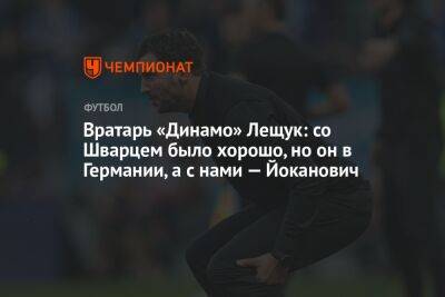 Игорь Лещук - Сандро Шварц - Валентина Сивкович - Вратарь «Динамо» Лещук: со Шварцем было хорошо, но он в Германии, а с нами — Йоканович - championat.com - Москва - Россия - Германия