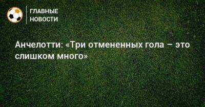 Карло Анчелотти - Анчелотти: «Три отмененных гола – это слишком много» - bombardir.ru