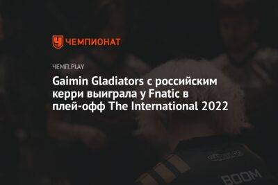 Gaimin Gladiators с российским керри выиграла у Fnatic в плей-офф The International 2022 - championat.com - Сингапур