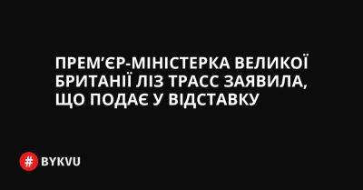 Прем’єр-міністерка Великої Британії Ліз Трасс заявила, що подає у відставку. - bykvu.com - Украина - Twitter