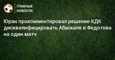 Владимир Федотов - Гильермо Абаскаля - Юран прокомментировал решение КДК дисквалифицировать Абаскаля и Федотова на один матч - bombardir.ru