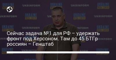 Алексей Громов - Сейчас задача №1 для РФ – удержать фронт под Херсоном. Там до 45 БТГр россиян – Генштаб - liga.net - Россия - Украина - Херсон - Херсонская обл.