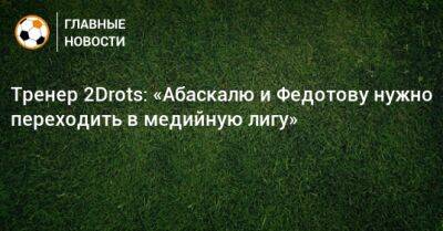 Владимир Федотов - Дмитрий Кузнецов - Гильермо Абаскаль - Тренер 2Drots: «Абаскалю и Федотову нужно переходить в медийную лигу» - bombardir.ru