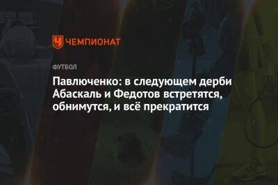 Владимир Федотов - Роман Павлюченко - Георгий Горностаев - Гильермо Абаскаль - Павлюченко: в следующем дерби Абаскаль и Федотов встретятся, обнимутся, и всё прекратится - championat.com