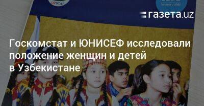 Госкомстат и ЮНИСЕФ исследовали положение женщин и детей в Узбекистане - gazeta.uz - Узбекистан - Ташкент