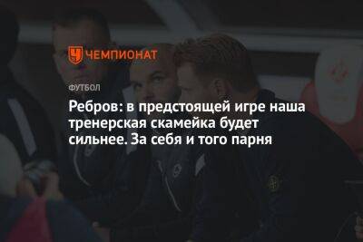 Владимир Федотов - Артем Ребров - Гильермо Абаскаль - Ребров: в предстоящей игре наша тренерская скамейка будет сильнее. За себя и того парня - championat.com - Россия