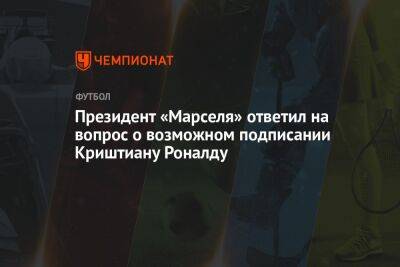 Криштиану Роналду - Президент «Марселя» ответил на вопрос о возможном подписании Криштиану Роналду - championat.com