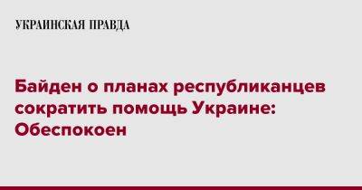 Джо Байден - Байден о планах республиканцев сократить помощь Украине: Обеспокоен - pravda.com.ua - США - Украина - Reuters