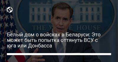 Джон Кирби - Белый дом о войсках в Беларуси: Это может быть попытка оттянуть ВСУ с юга или Донбасса - liga.net - Россия - США - Украина - Вашингтон - Белоруссия