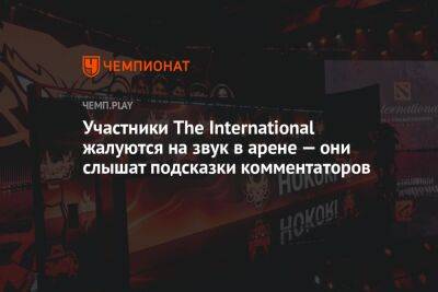 Участники The International жалуются на звук в арене — они слышат подсказки комментаторов - championat.com - Китай