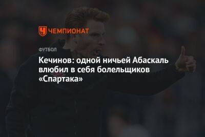 Валерий Кечинов - Олег Лысенко - Гильермо Абаскаль - Кечинов: одной ничьей Абаскаль влюбил в себя болельщиков «Спартака» - championat.com - Россия