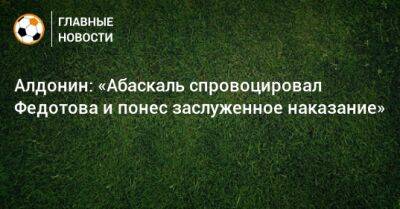 Владимир Федотов - Евгений Алдонин - Гильермо Абаскаль - Алдонин: «Абаскаль спровоцировал Федотова и понес заслуженное наказание» - bombardir.ru