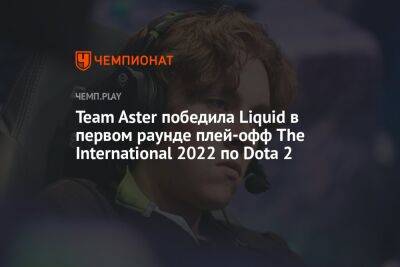 Team Aster победила Liquid в первом раунде плей-офф The International 2022 по Dota 2 - championat.com - Китай