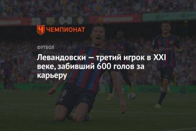 Криштиану Роналду - Роберт Левандовски - Левандовски — третий игрок в XXI веке, забивший 600 голов за карьеру - championat.com - Италия - Польша - Испания