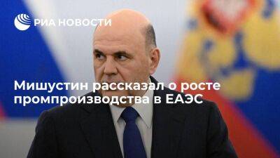 Михаил Мишустин - Премьер Мишустин: промпроизводство в ЕАЭС за десять лет выросло на 20 процентов - smartmoney.one - Россия - Армения - Европа