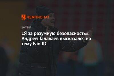 Андрей Талалаев - «Я за разумную безопасность». Андрей Талалаев высказался на тему Fan ID - championat.com - Россия - Италия - Екатеринбург - Нижний Новгород - Самара