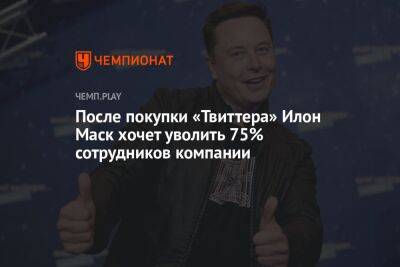 После покупки «Твиттера» Илон Маск хочет уволить 75% сотрудников компании - championat.com - Washington