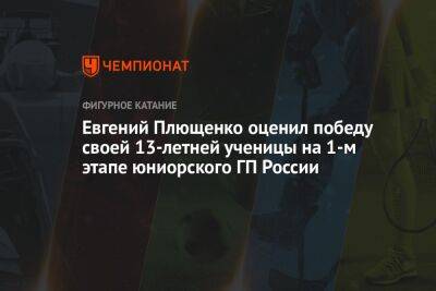 Евгений Плющенко - Софья Титова - Евгений Плющенко оценил победу своей 13-летней ученицы на 1-м этапе юниорского ГП России - championat.com - Россия