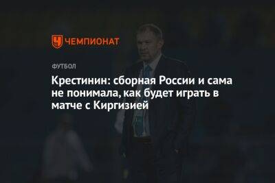 Крестинин: сборная России и сама не понимала, как будет играть в матче с Киргизией - championat.com - Россия - Киргизия