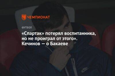 Зелимхан Бакаев - Валерий Кечинов - «Спартак» потерял воспитанника, но не проиграл от этого». Кечинов — о Бакаеве - championat.com