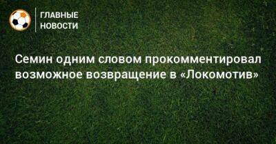 Михаил Галактионов - Семин одним словом прокомментировал возможное возвращение в «Локомотив» - bombardir.ru