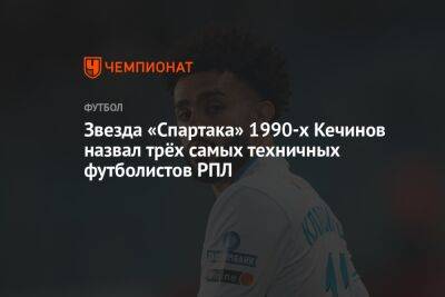 Валерий Кечинов - Олег Лысенко - Звезда «Спартака» 1990-х Кечинов назвал трёх самых техничных футболистов РПЛ - championat.com