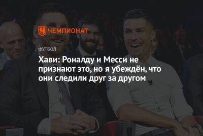 Криштиану Роналду - Хави: Роналду и Месси не признают это, но я убеждён, что они следили друг за другом - championat.com - Португалия