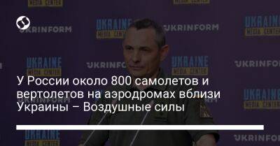 Юрий Игнат - У России около 800 самолетов и вертолетов на аэродромах вблизи Украины – Воздушные силы - liga.net - Россия - Украина